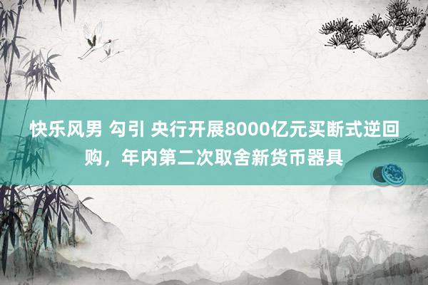 快乐风男 勾引 央行开展8000亿元买断式逆回购，年内第二次取舍新货币器具