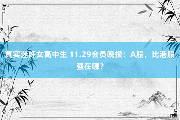 真实迷奸女高中生 11.29会员晚报：A股，比港股强在哪？