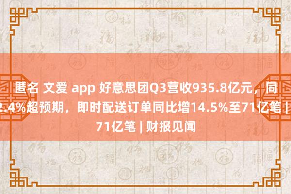 匿名 文爱 app 好意思团Q3营收935.8亿元，同比增长22.4%超预期，即时配送订单同比增14.5%至71亿笔 | 财报见闻