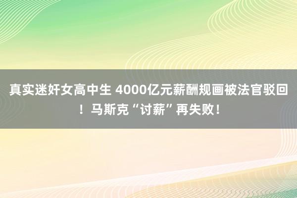 真实迷奸女高中生 4000亿元薪酬规画被法官驳回！马斯克“讨薪”再失败！