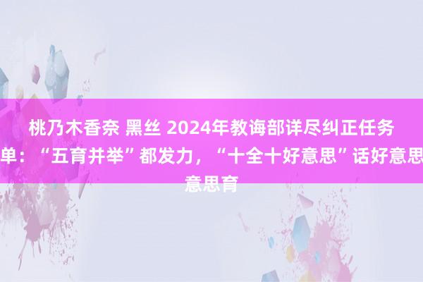 桃乃木香奈 黑丝 2024年教诲部详尽纠正任务清单：“五育并举”都发力，“十全十好意思”话好意思育