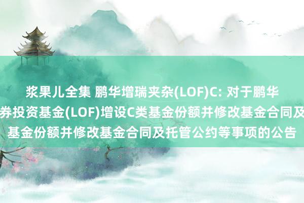 浆果儿全集 鹏华增瑞夹杂(LOF)C: 对于鹏华增瑞天真设置夹杂型证券投资基金(LOF)增设C类基金份额并修改基金合同及托管公约等事项的公告