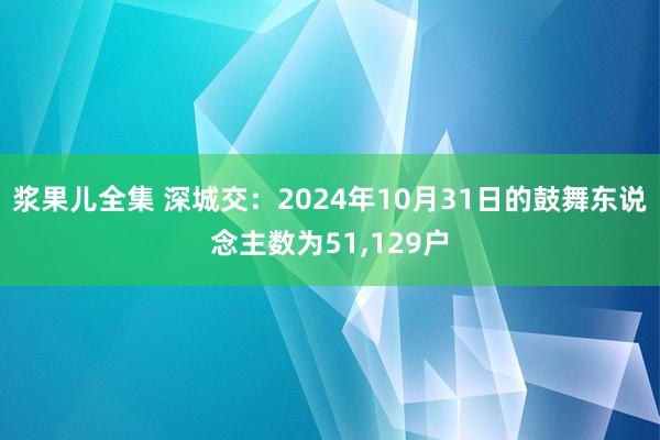 浆果儿全集 深城交：2024年10月31日的鼓舞东说念主数为51，129户