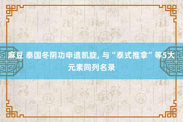 麻豆 泰国冬阴功申遗凯旋， 与“泰式推拿”等5大元素同列名录