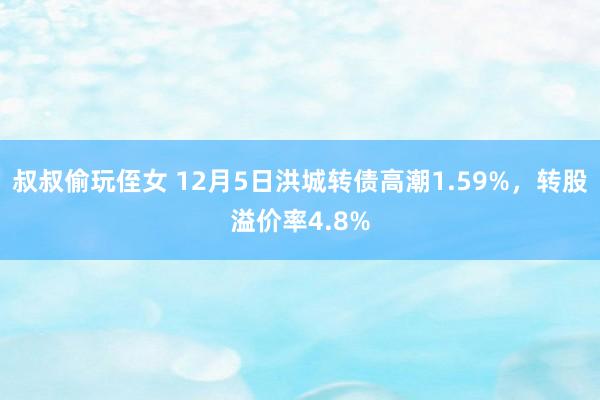 叔叔偷玩侄女 12月5日洪城转债高潮1.59%，转股溢价率4.8%