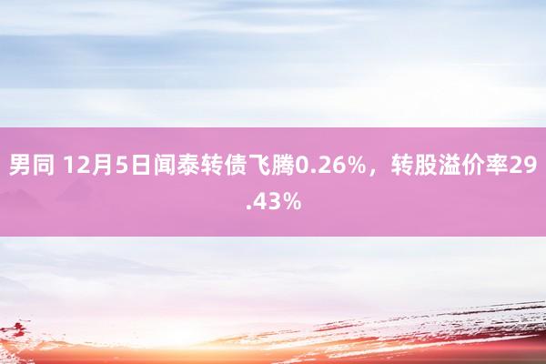 男同 12月5日闻泰转债飞腾0.26%，转股溢价率29.43%