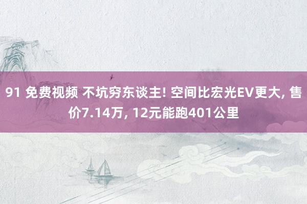 91 免费视频 不坑穷东谈主! 空间比宏光EV更大， 售价7.14万， 12元能跑401公里