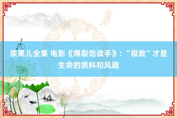 浆果儿全集 电影《爆裂饱读手》: “极致”才是生命的质料和风趣