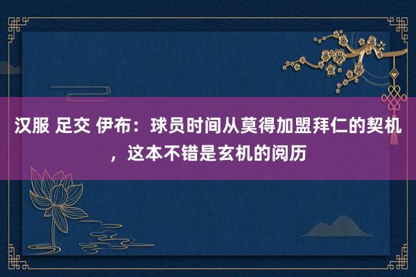 汉服 足交 伊布：球员时间从莫得加盟拜仁的契机，这本不错是玄机的阅历