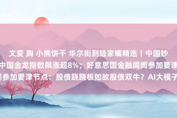 文爱 胸 小熊饼干 华尔街到陆家嘴精选丨中国钞票夜深大爆发！纳斯达克中国金龙指数飙涨超8%；好意思国金融阛阓参加要津节点：股债跷跷板如故股债双牛？AI大模子开启推理新时间？