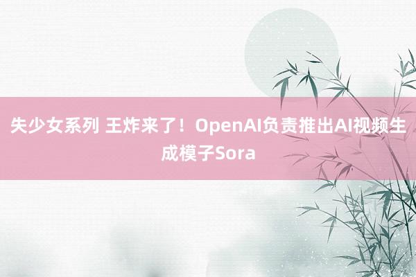 失少女系列 王炸来了！OpenAI负责推出AI视频生成模子Sora