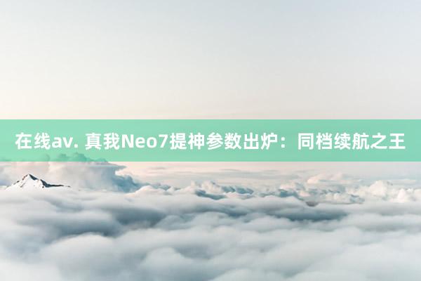 在线av. 真我Neo7提神参数出炉：同档续航之王