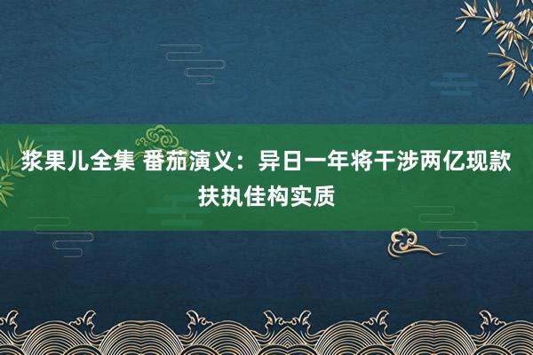 浆果儿全集 番茄演义：异日一年将干涉两亿现款扶执佳构实质