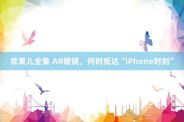 浆果儿全集 AR眼镜，何时抵达“iPhone时刻”