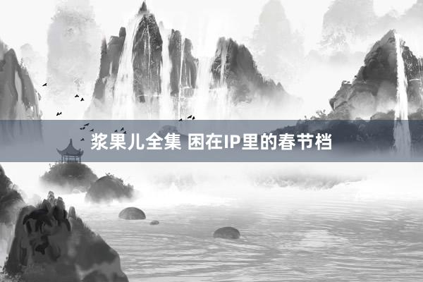 浆果儿全集 困在IP里的春节档