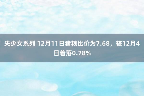 失少女系列 12月11日猪粮比价为7.68，较12月4日着落0.78%