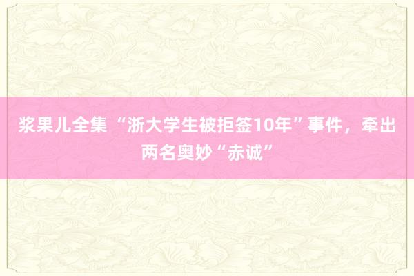 浆果儿全集 “浙大学生被拒签10年”事件，牵出两名奥妙“赤诚”