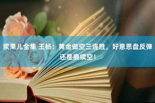 浆果儿全集 王杨：黄金做空三连胜，好意思盘反弹还是赓续空！