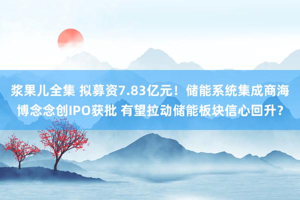 浆果儿全集 拟募资7.83亿元！储能系统集成商海博念念创IPO获批 有望拉动储能板块信心回升？