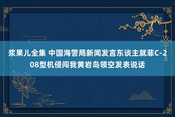 浆果儿全集 中国海警局新闻发言东谈主就菲C-208型机侵闯我黄岩岛领空发表说话