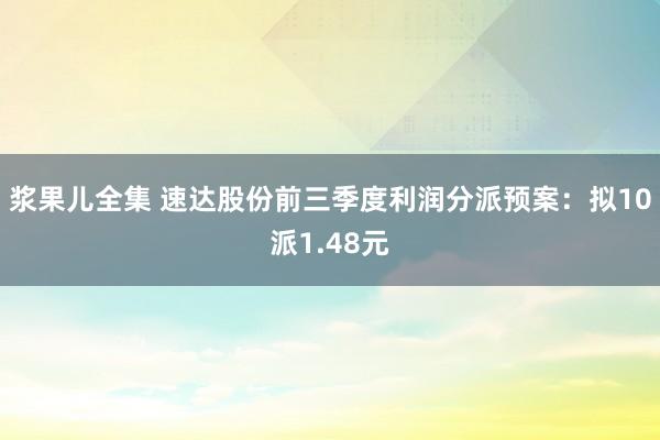 浆果儿全集 速达股份前三季度利润分派预案：拟10派1.48元