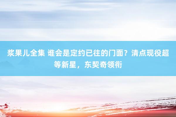 浆果儿全集 谁会是定约已往的门面？清点现役超等新星，东契奇领衔