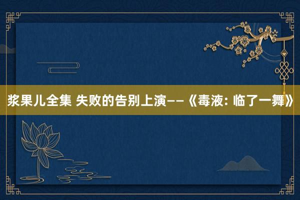 浆果儿全集 失败的告别上演——《毒液: 临了一舞》