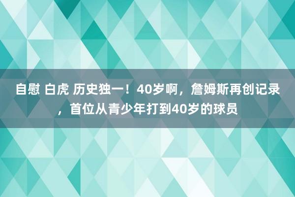 自慰 白虎 历史独一！40岁啊，詹姆斯再创记录，首位从青少年打到40岁的球员