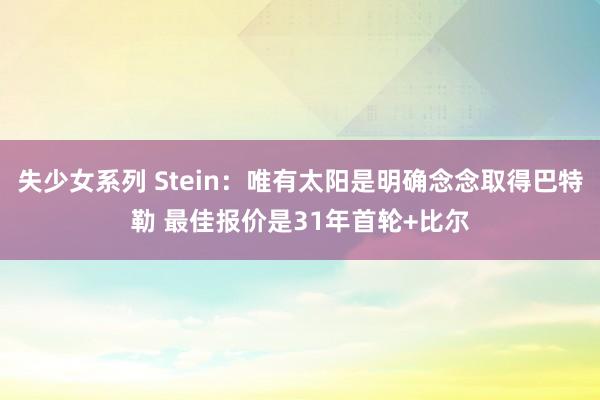 失少女系列 Stein：唯有太阳是明确念念取得巴特勒 最佳报价是31年首轮+比尔