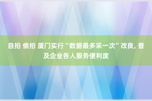 自拍 偷拍 厦门实行“数据最多采一次”改良， 普及企业各人服务便利度