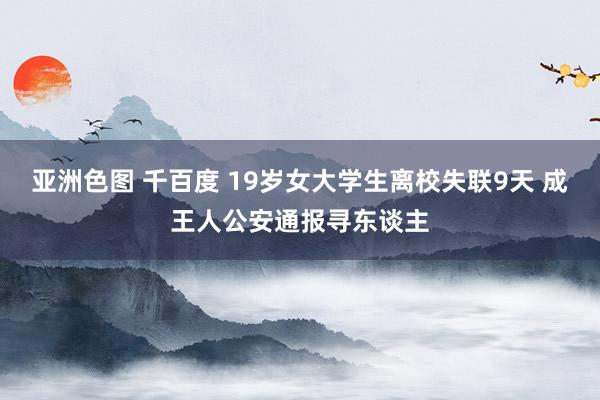 亚洲色图 千百度 19岁女大学生离校失联9天 成王人公安通报寻东谈主