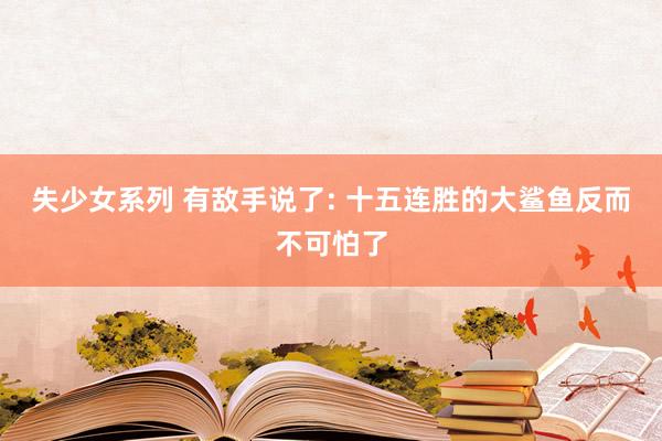 失少女系列 有敌手说了: 十五连胜的大鲨鱼反而不可怕了