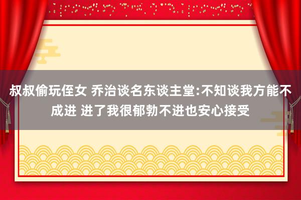 叔叔偷玩侄女 乔治谈名东谈主堂:不知谈我方能不成进 进了我很郁勃不进也安心接受