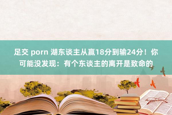 足交 porn 湖东谈主从赢18分到输24分！你可能没发现：有个东谈主的离开是致命的