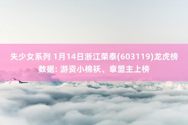 失少女系列 1月14日浙江荣泰(603119)龙虎榜数据: 游资小棉袄、章盟主上榜