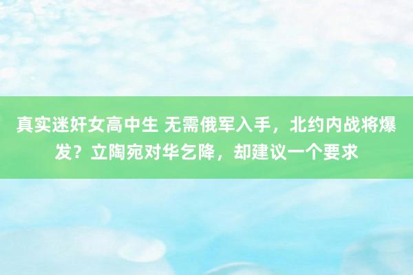 真实迷奸女高中生 无需俄军入手，北约内战将爆发？立陶宛对华乞降，却建议一个要求