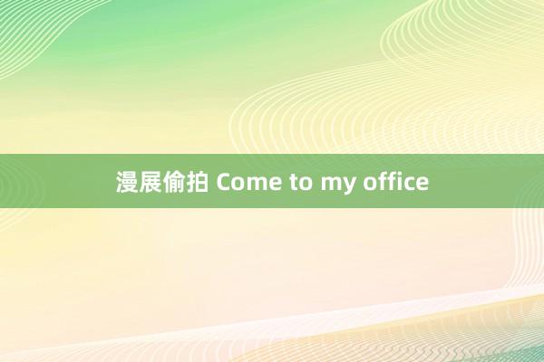 漫展偷拍 Come to my office