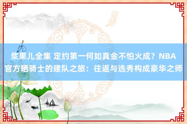 浆果儿全集 定约第一何如真金不怕火成？NBA官方晒骑士的建队之旅：往返与选秀构成豪华之师